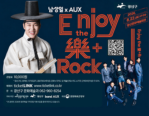 광산구
남상일 × AUX
Enjoy the Rock
공연 예매 바로가기
2026.8.22.(토) 17:00 광산문화예술회관
관람료 10,000원 광산구민, 장애인, 국가유공자, 경로자(65세 이상), 문화누리카드 및 예술인패스카드 소지자, 단체(10인 이상) 각 50%
예매처 ticketLINK www.ticketlink.co.kr
문의 광산구 문화예술과 062-960-8254
주최·주관 예술경영지원센터 광산구 band AUX
후원 문화체육관광부
본 공연은 2026년 공연예술 지역유통 지원사업을 통해 추진되고 있습니다.