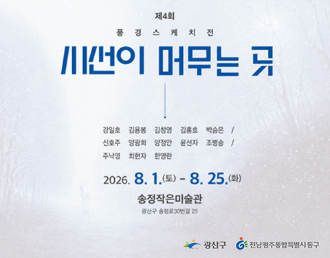 제4회 풍경스케치전 시선이 머무는 곳
강일호 김용봉 김창영 김홍호 박승은
신호주 양광희 양정안 윤선자 조병송
주낙영 최현자 한영란
2026.8.1.토 - 8.25.화
송정작은미술관 광산구 송정로30번길 25
광산구 전남광주통합특별시동구