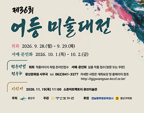 제36회 어등 미술대전
회화 2026. 9. 28.(월) - 9. 29.(화)
서예 문인화 2026. 10. 1.(목) - 10. 2.(금)
접수방법 회화 작품이미지 파일 온라인접수 서예 문인화 실물 작품 접수(방문 또는 우편)
접수처 광산문화원 사무국 tel. 062)941-3377 자세한 사항은 개최요강 및 홈페이지 참조
http://gjgwangsan.kccf.or.kr/
시상식 2026. 11. 19.(목) 11:00 소촌아트팩토리 큐브미술관
주최 광산구
주관 광산문화원
후원 전남광주통합특별시 광산구의회