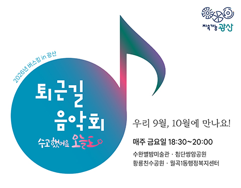 지속가능 광산
2026년 버스킹 in 광산
퇴근길 음악회
수고했어요 오늘도
우리 9월, 10월에 만나요!
매주 금요일 18:30~ 20:00
수완별방미술관 첨단쌍암공원 황룡친수공원 월곡1동행정복지센터
