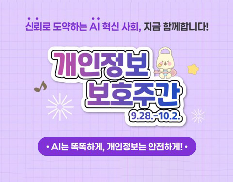 신뢰로 도약하는 AI 혁신 사회, 지금 함께합니다!
개인정보보호주간 9.28 ~ 10.2
AI는 똑똑하게, 개인정보는 안전하게!