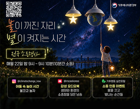 기후에너지환경부
큐알코드 바로가기
불이 꺼진 자리 별이 켜지는 시간
전국 소등행사
매월 22일 밤 9시 ~ 9시 10분(10분간 소등)
@climatechange_now
어둠 속 놀이 시간
불끄고 놀자
@mceekorea
감성 오디오북
생태와 환경의 소중함을 담은 낭송
기후행동 실천포털
소등 인증 이벤트
불을 끄고
빛나는 순간들